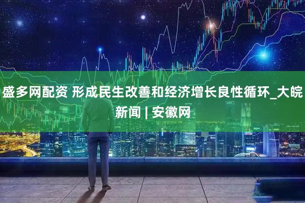 盛多网配资 形成民生改善和经济增长良性循环_大皖新闻 | 安徽网