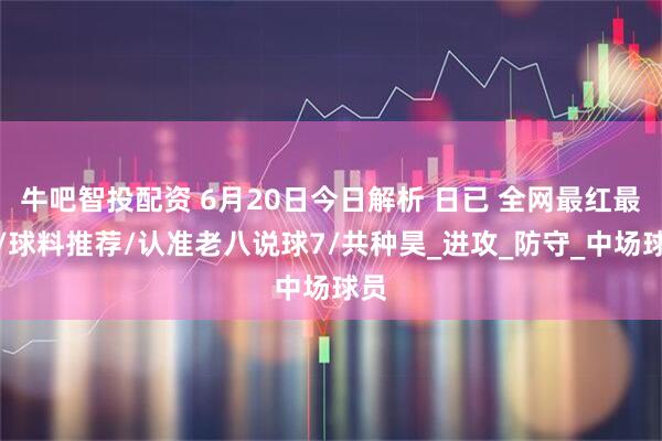 牛吧智投配资 6月20日今日解析 日已 全网最红最稳/球料推荐/认准老八说球7/共种昊_进攻_防守_中场球员