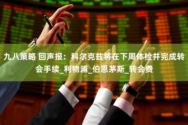 九八策略 回声报：科尔克兹将在下周体检并完成转会手续_利物浦_伯恩茅斯_转会费