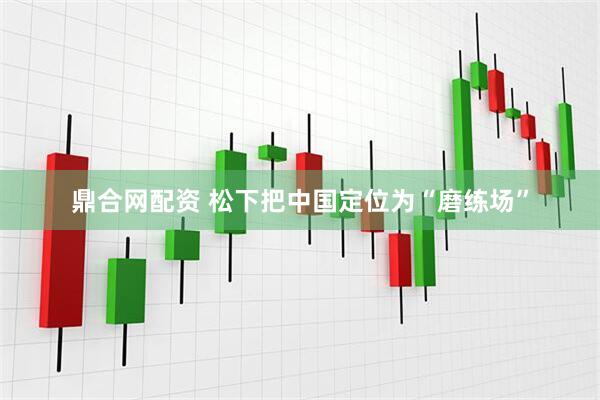 鼎合网配资 松下把中国定位为“磨练场”