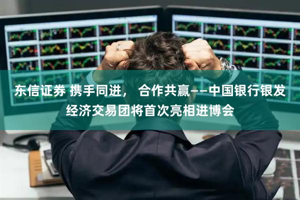 东信证券 携手同进， 合作共赢——中国银行银发经济交易团将首次亮相进博会