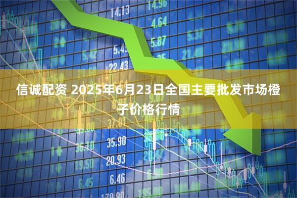 信诚配资 2025年6月23日全国主要批发市场橙子价格行情