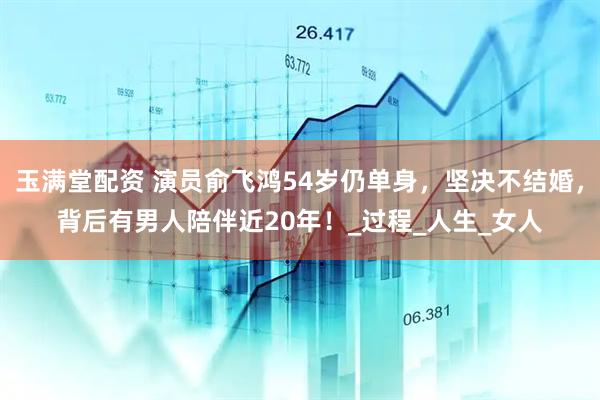 玉满堂配资 演员俞飞鸿54岁仍单身，坚决不结婚，背后有男人陪伴近20年！_过程_人生_女人