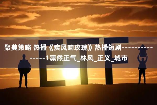 聚美策略 热播《疾风吻玫瑰》热播短剧---------------1凛然正气_林风_正义_城市
