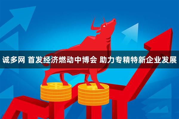 诚多网 首发经济燃动中博会 助力专精特新企业发展