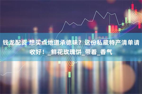 钱龙配资 想买点地道承德味？这份私藏特产清单请收好！_鲜花玫瑰饼_带着_香气