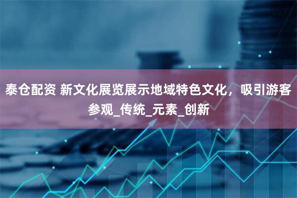 泰仓配资 新文化展览展示地域特色文化，吸引游客参观_传统_元素_创新