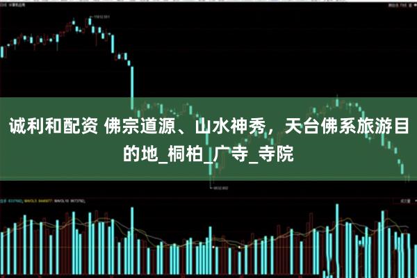 诚利和配资 佛宗道源、山水神秀，天台佛系旅游目的地_桐柏_广寺_寺院