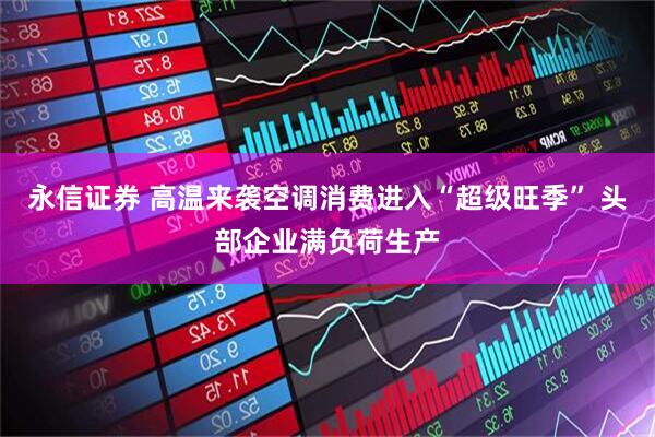 永信证券 高温来袭空调消费进入“超级旺季” 头部企业满负荷生产