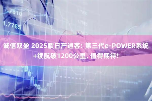 诚信双盈 2025款日产逍客: 第三代e-POWER系统+续航破1200公里, 值得期待!