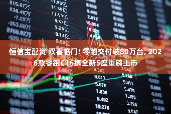 恒信宝配资 双喜临门! 零跑交付破80万台, 2026款零跑C16携全新5座重磅上市