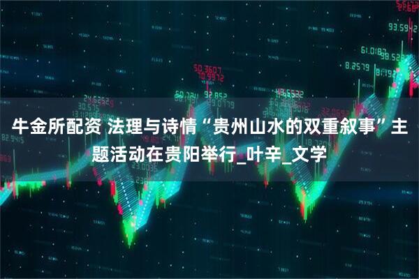 牛金所配资 法理与诗情“贵州山水的双重叙事”主题活动在贵阳举行_叶辛_文学