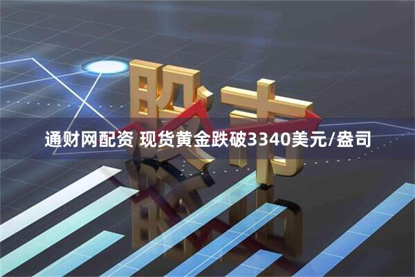 通财网配资 现货黄金跌破3340美元/盎司