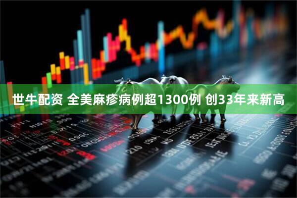 世牛配资 全美麻疹病例超1300例 创33年来新高