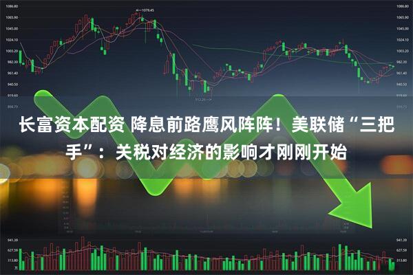 长富资本配资 降息前路鹰风阵阵！美联储“三把手”：关税对经济的影响才刚刚开始