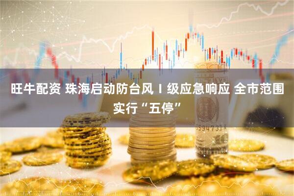 旺牛配资 珠海启动防台风Ⅰ级应急响应 全市范围实行“五停”