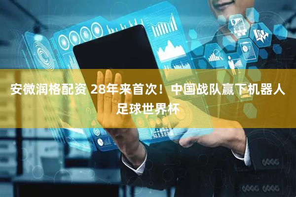 安微润格配资 28年来首次！中国战队赢下机器人足球世界杯