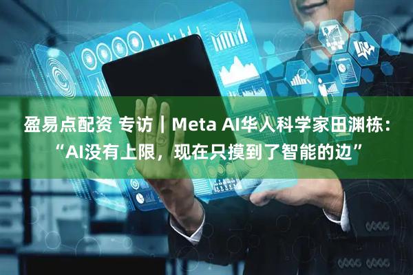 盈易点配资 专访｜Meta AI华人科学家田渊栋：“AI没有上限，现在只摸到了智能的边”