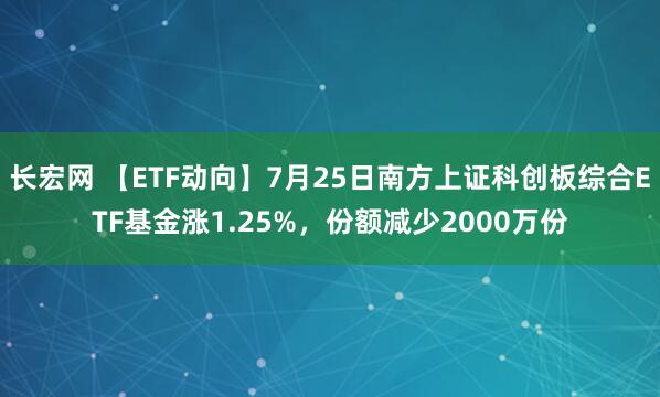 长宏网 【ETF动向】7月25日南方上证科创板综合ETF基金涨1.25%，份额减少2000万份
