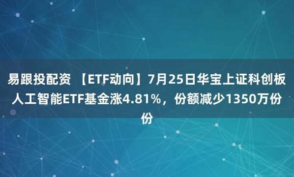 易跟投配资 【ETF动向】7月25日华宝上证科创板人工智能ETF基金涨4.81%，份额减少1350万份