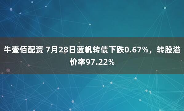 牛壹佰配资 7月28日蓝帆转债下跌0.67%，转股溢价率97.22%