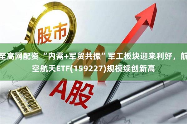 至高网配资 “内需+军贸共振”军工板块迎来利好，航空航天ETF(159227)规模续创新高