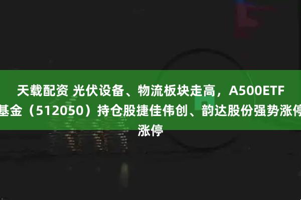 天载配资 光伏设备、物流板块走高，A500ETF基金（512050）持仓股捷佳伟创、韵达股份强势涨停