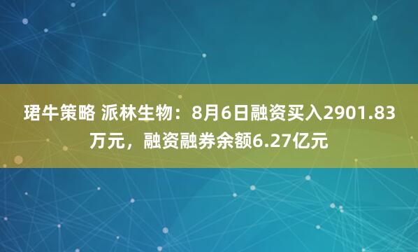 珺牛策略 派林生物：8月6日融资买入2901.83万元，融资融券余额6.27亿元