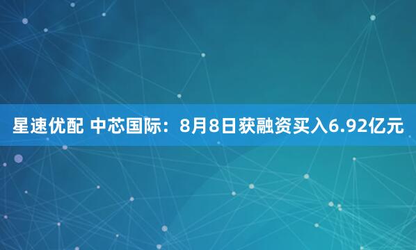 星速优配 中芯国际：8月8日获融资买入6.92亿元