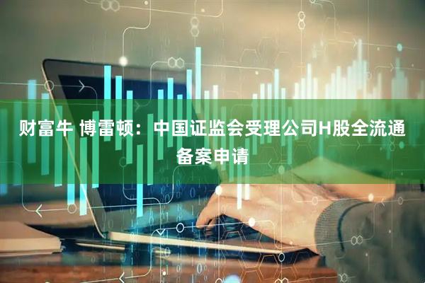 财富牛 博雷顿：中国证监会受理公司H股全流通备案申请