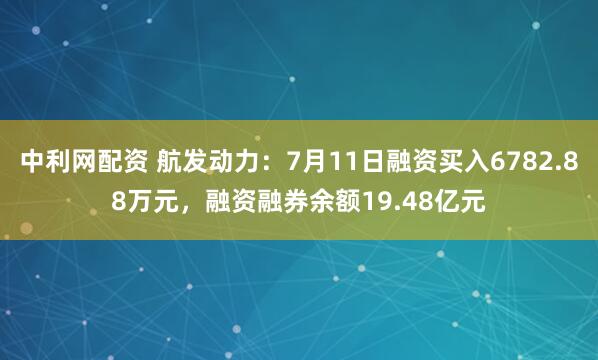 中利网配资 航发动力：7月11日融资买入6782.88万元，融资融券余额19.48亿元