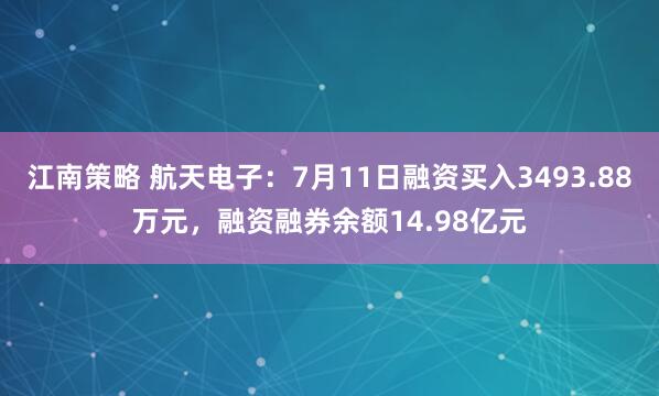 江南策略 航天电子：7月11日融资买入3493.88万元，融资融券余额14.98亿元