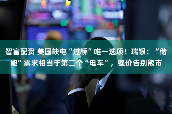 智富配资 美国缺电“过桥”唯一选项！瑞银：“储能”需求相当于第二个“电车”，锂价告别熊市